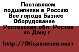 Поставляем подшипники в Россию - Все города Бизнес » Оборудование   . Ростовская обл.,Ростов-на-Дону г.